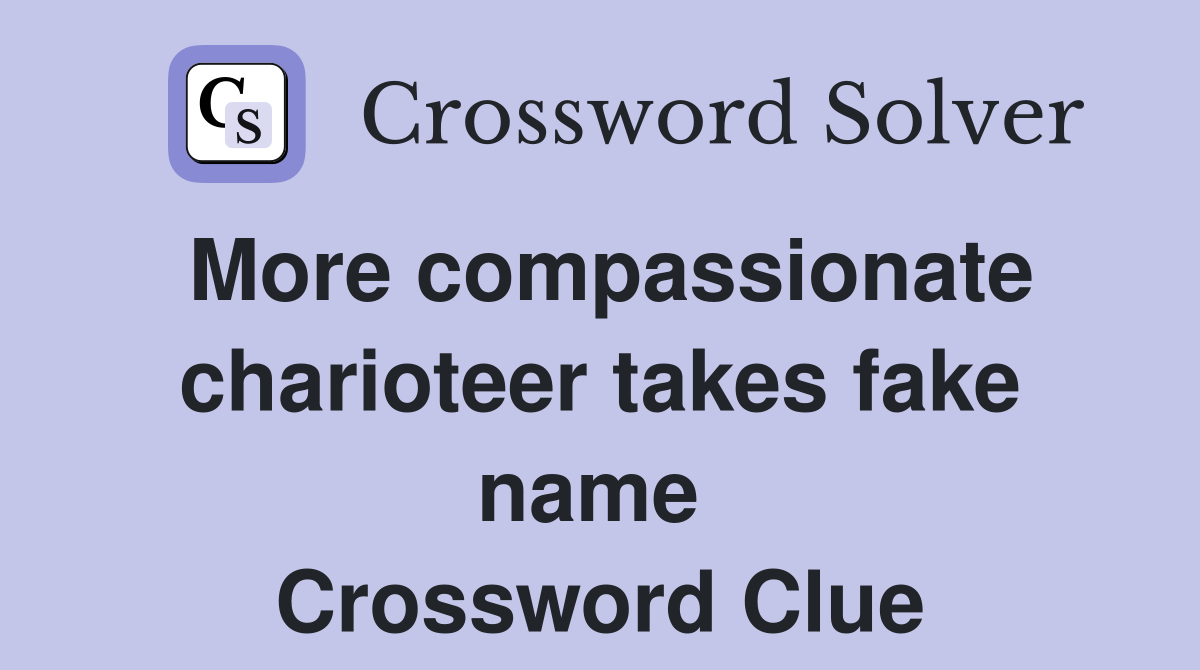 More compassionate charioteer takes fake name  Crossword Clue