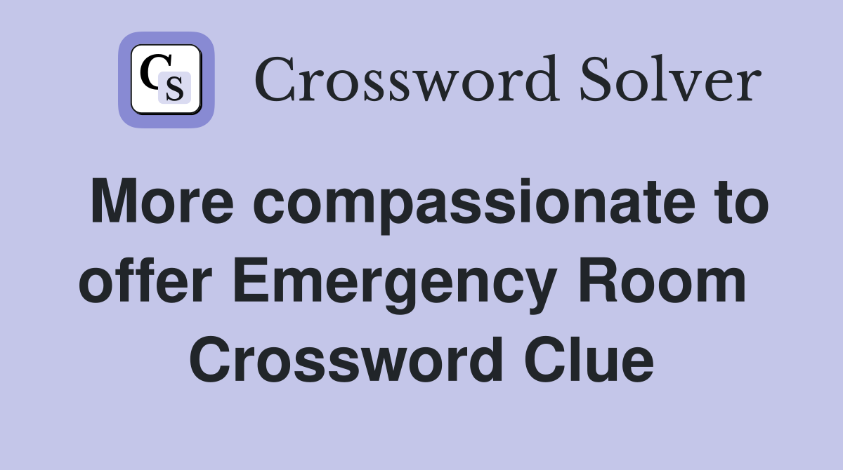 More compassionate to offer Emergency Room  Crossword Clue