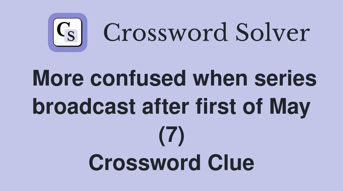 More confused when series broadcast after first of May (7) Crossword Clue