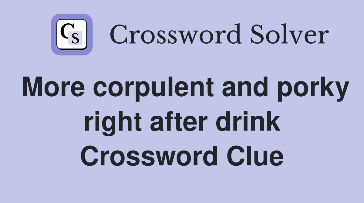 More corpulent and porky right after drink Crossword Clue