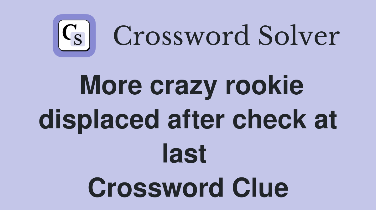 More crazy rookie displaced after check at last  Crossword Clue