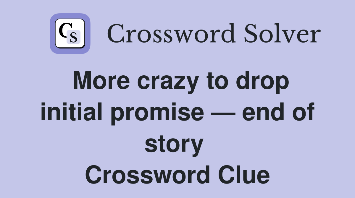 More crazy to drop initial promise — end of story  Crossword Clue