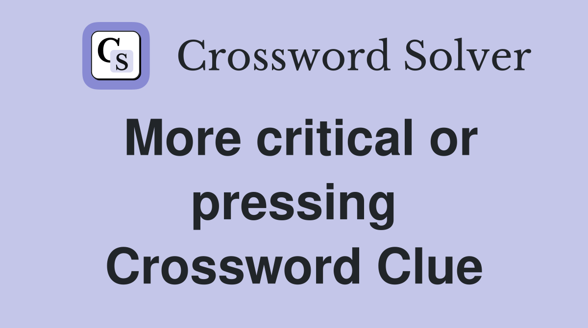 More critical or pressing Crossword Clue