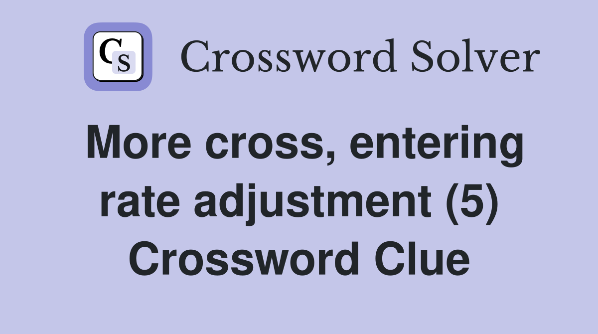 More cross, entering rate adjustment (5) Crossword Clue