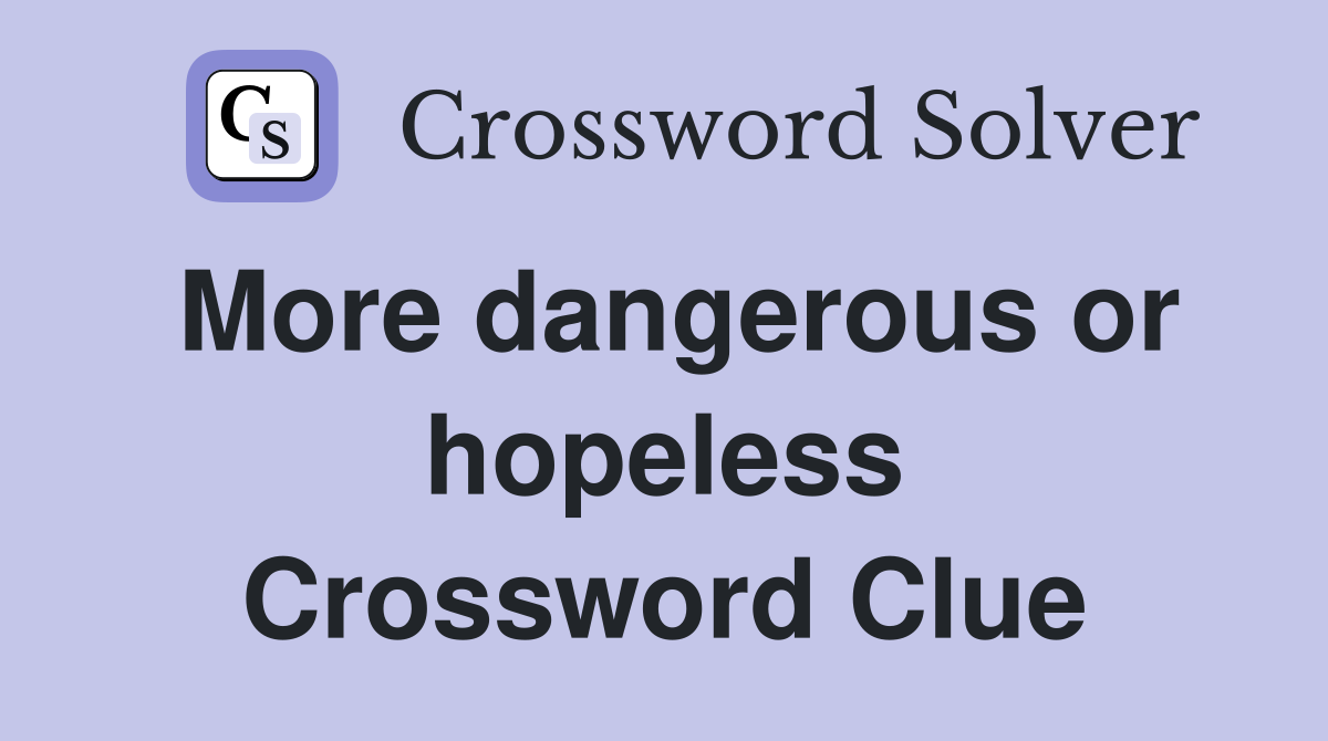 More dangerous or hopeless Crossword Clue