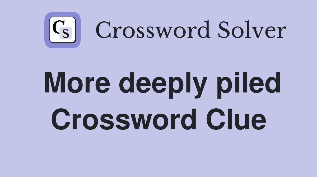 More deeply piled Crossword Clue