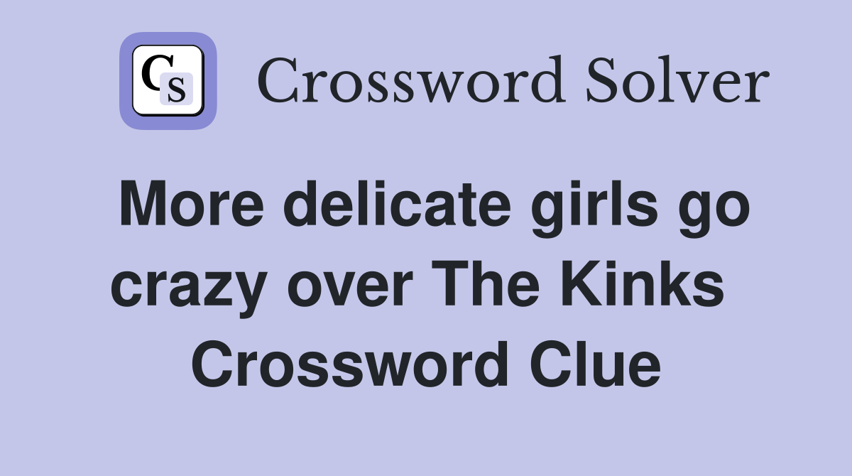More delicate girls go crazy over The Kinks  Crossword Clue