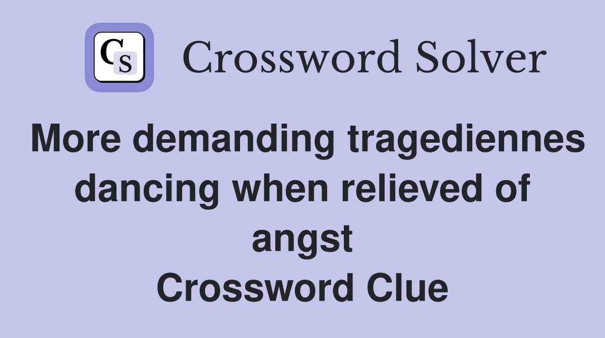 More demanding tragediennes dancing when relieved of angst Crossword Clue