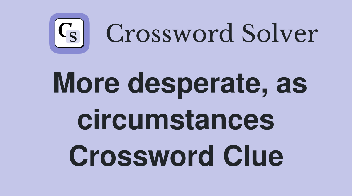 More desperate, as circumstances Crossword Clue