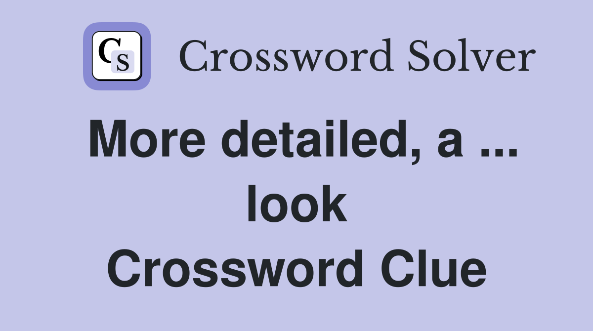 More detailed, a ... look Crossword Clue