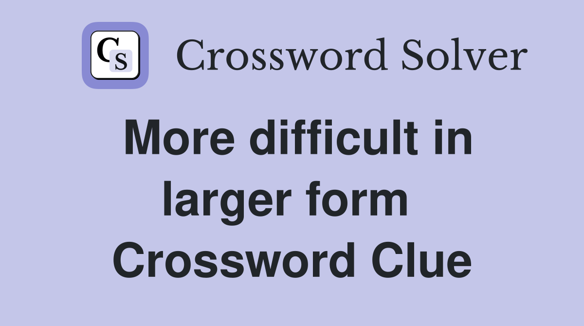 More difficult in larger form  Crossword Clue