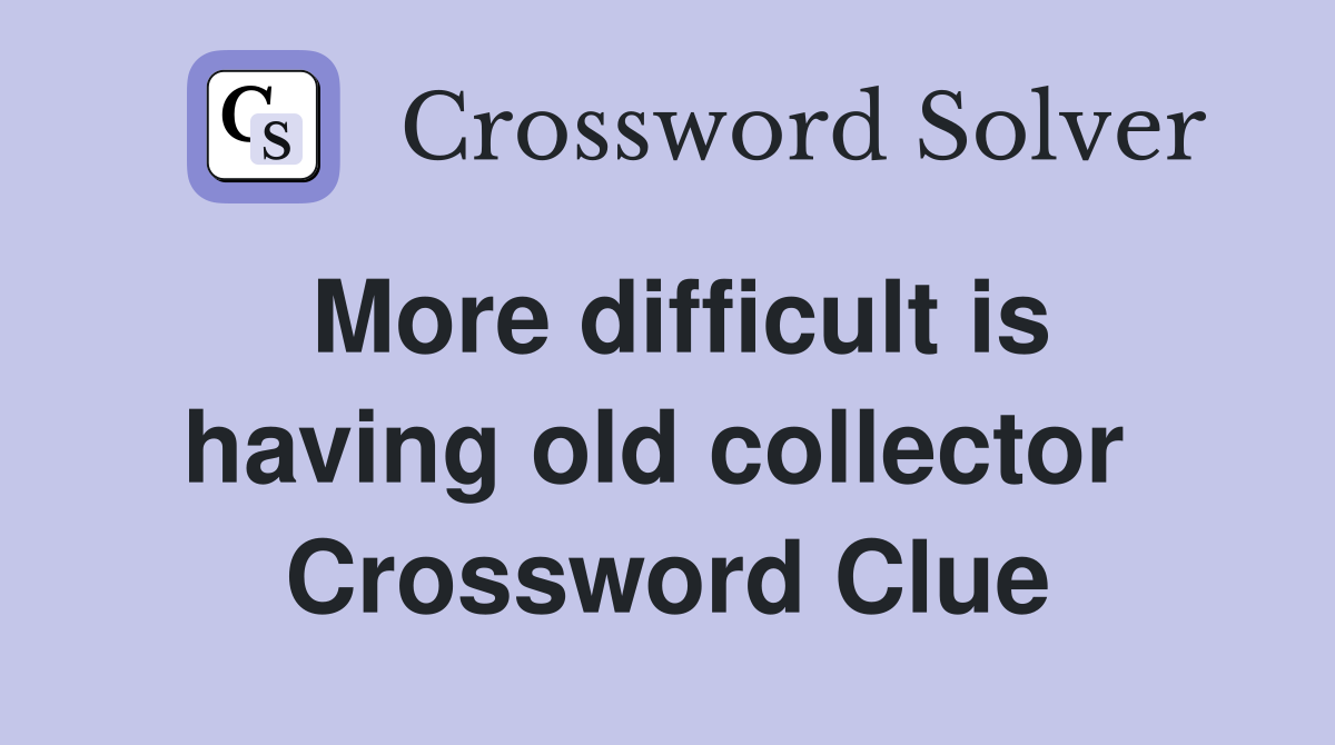 More difficult is having old collector  Crossword Clue