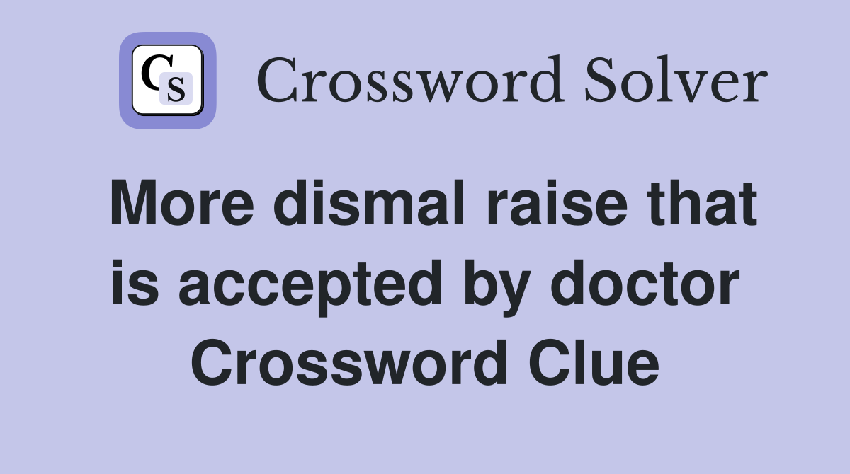 More dismal raise that is accepted by doctor Crossword Clue