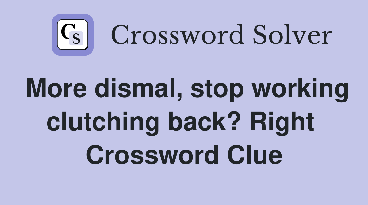More dismal, stop working clutching back? Right  Crossword Clue