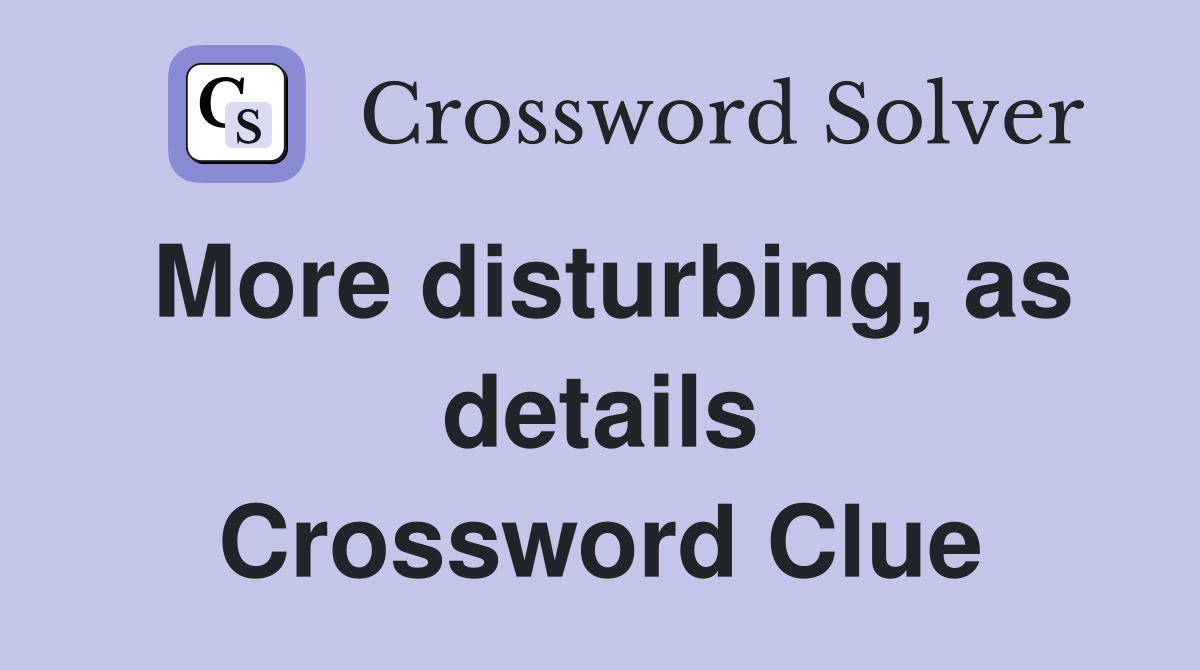 More disturbing, as details Crossword Clue