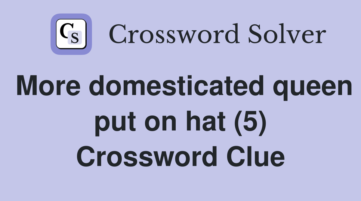 More domesticated queen put on hat (5) Crossword Clue