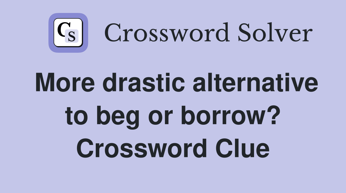 More drastic alternative to beg or borrow? Crossword Clue