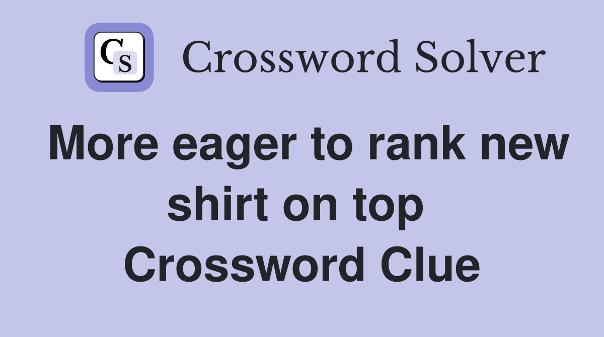 More eager to rank new shirt on top  Crossword Clue