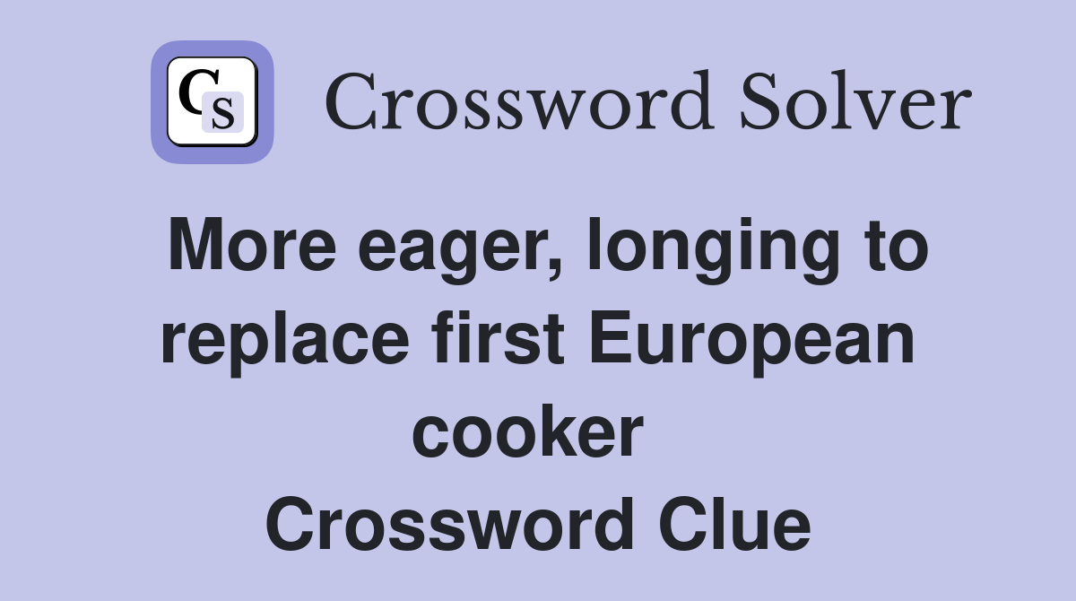 More eager, longing to replace first European cooker  Crossword Clue