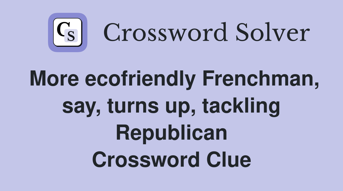 More ecofriendly Frenchman, say, turns up, tackling Republican Crossword Clue