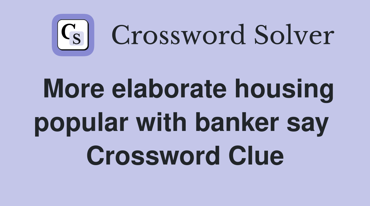 More elaborate housing popular with banker say  Crossword Clue