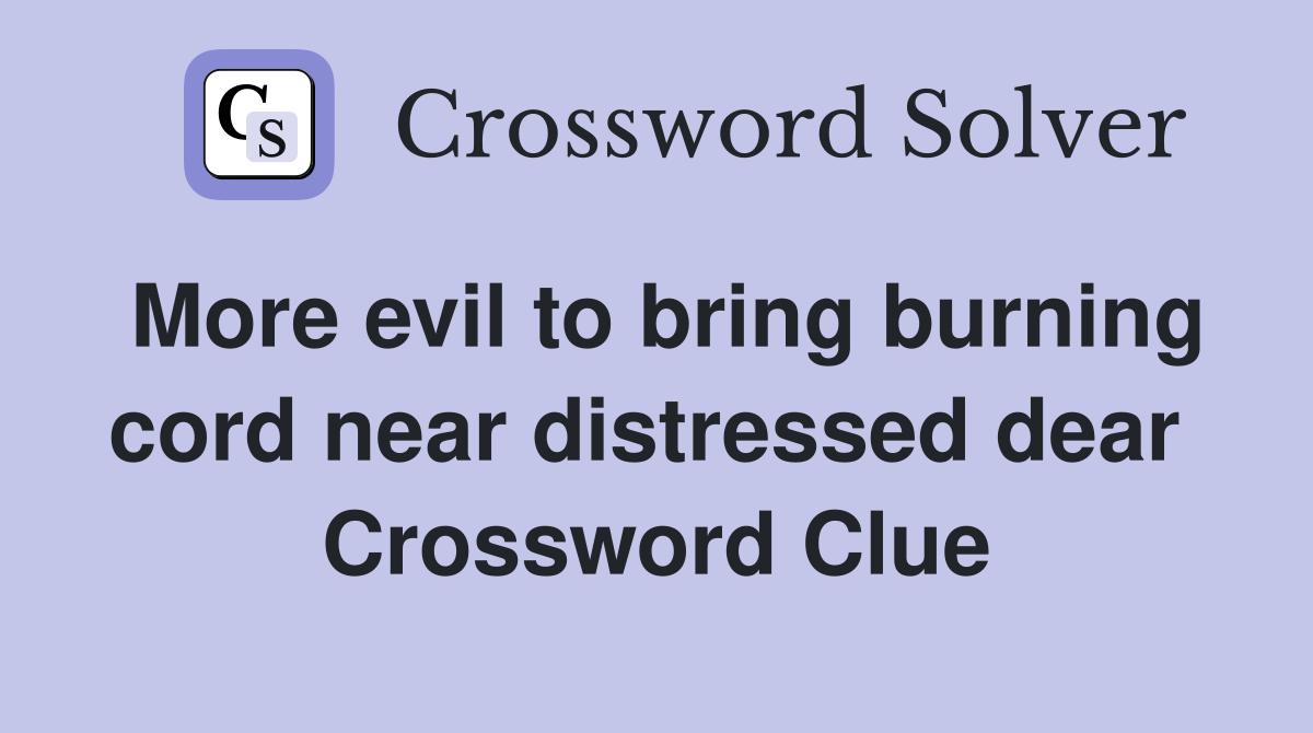 More evil to bring burning cord near distressed dear  Crossword Clue