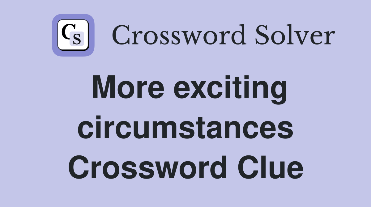 More exciting circumstances Crossword Clue