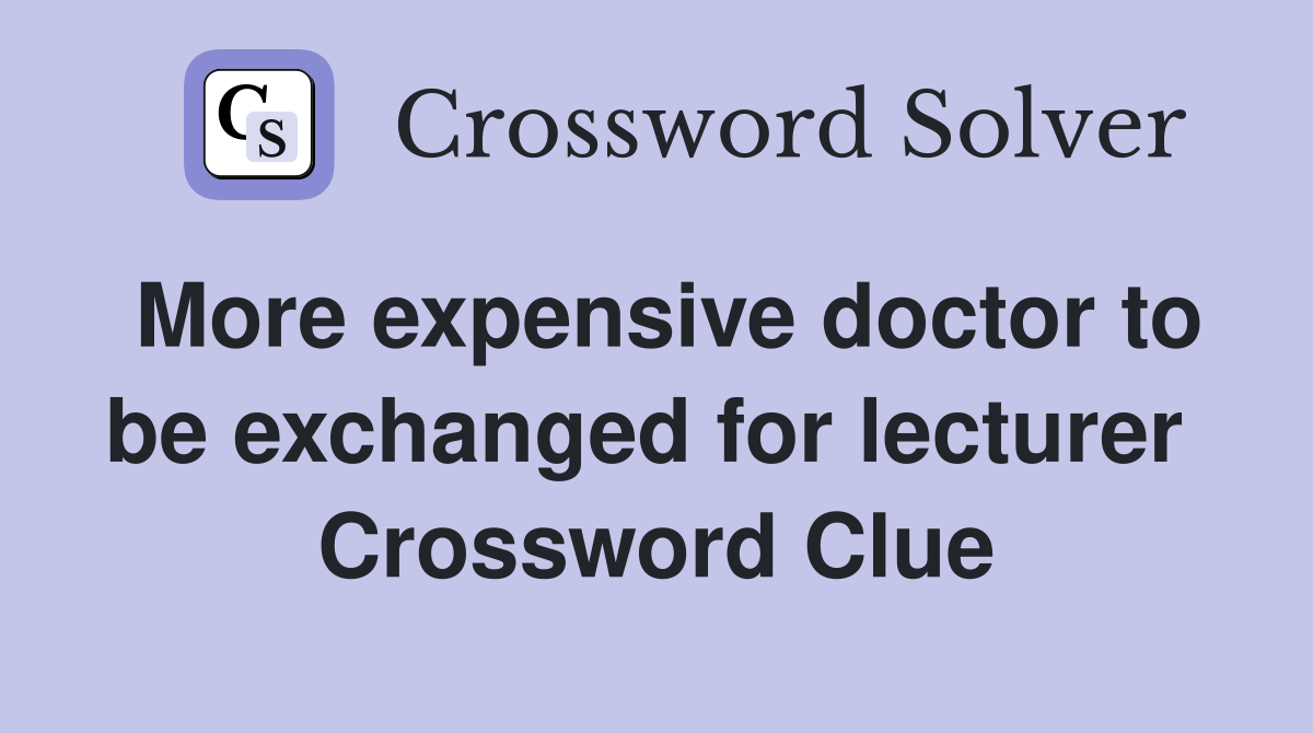 More expensive doctor to be exchanged for lecturer  Crossword Clue