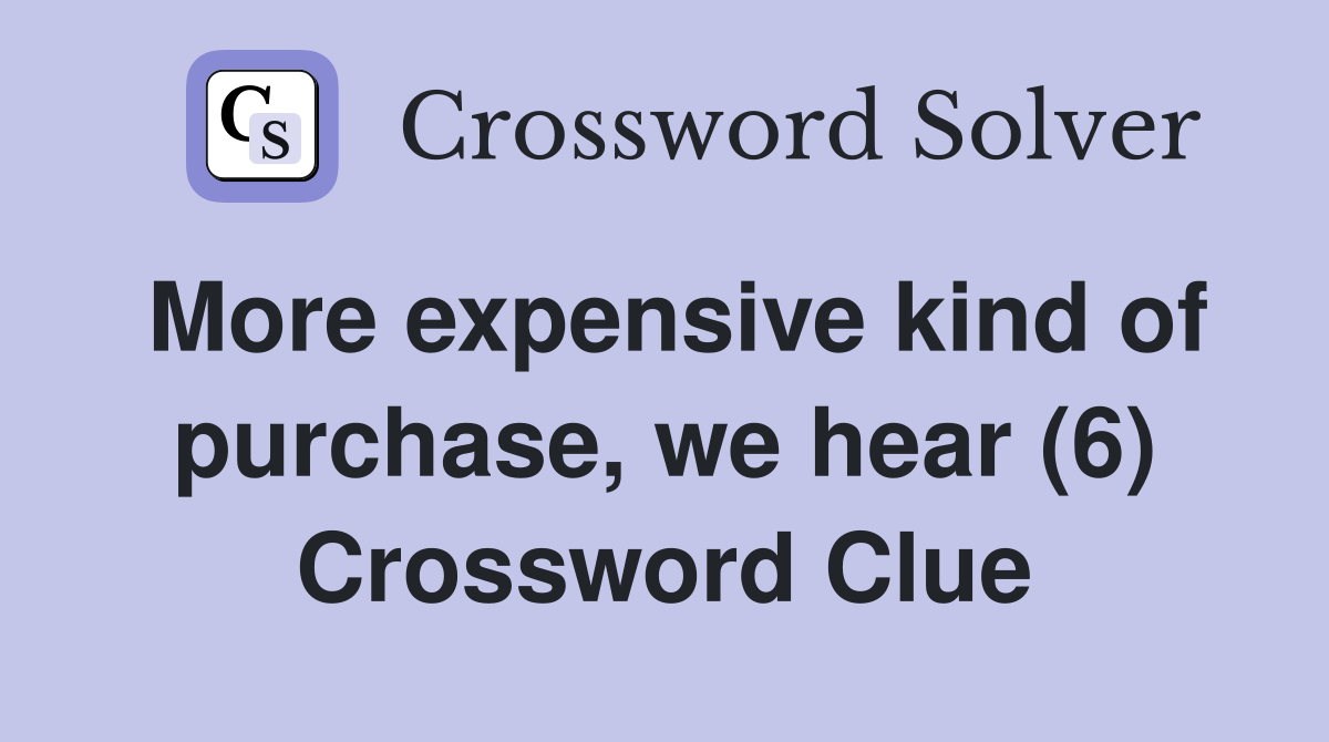 More expensive kind of purchase, we hear (6) Crossword Clue
