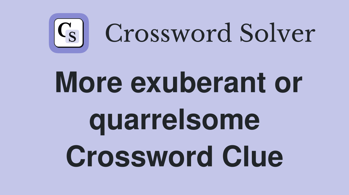 More exuberant or quarrelsome Crossword Clue