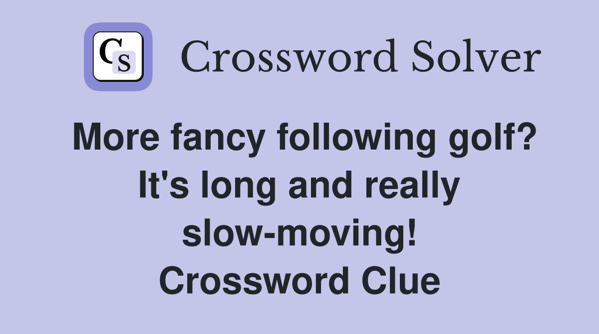 More fancy following golf? It's long and really slow-moving! Crossword Clue