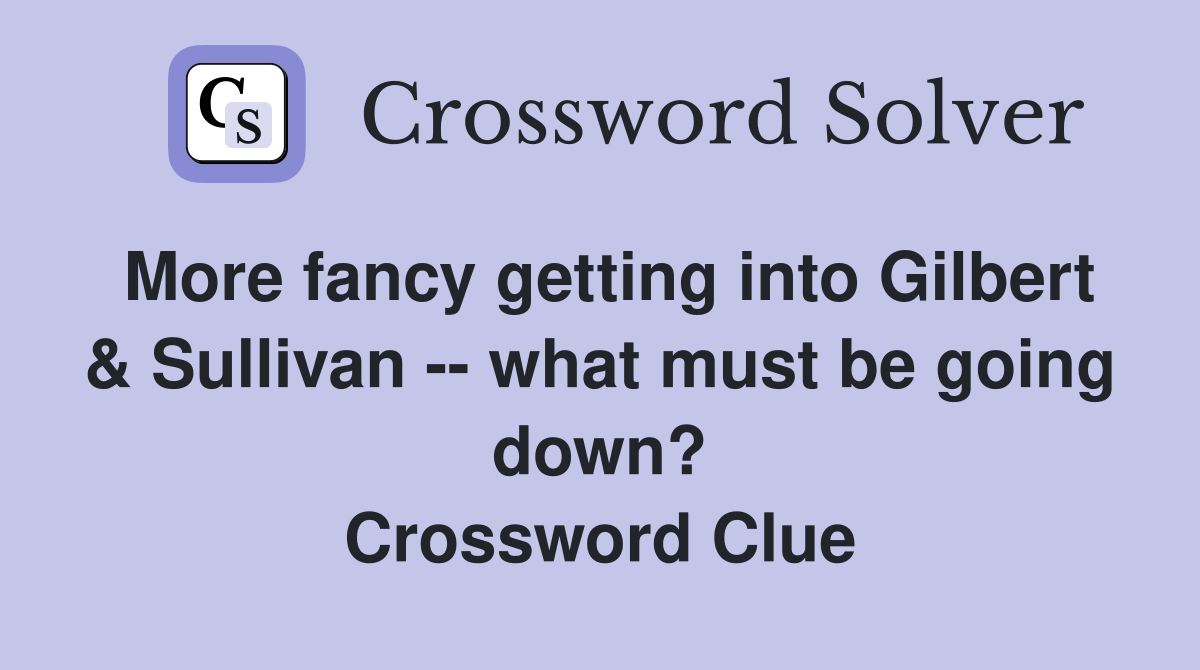 More fancy getting into Gilbert & Sullivan -- what must be going down? Crossword Clue