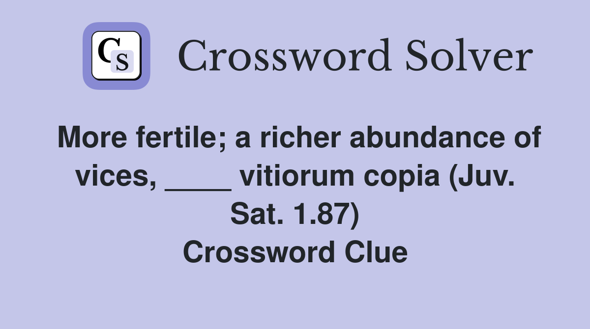 More fertile; a richer abundance of vices, ____ vitiorum copia (Juv. Sat. 1.87) Crossword Clue