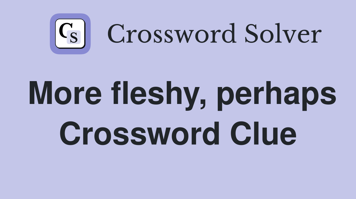 More fleshy, perhaps Crossword Clue