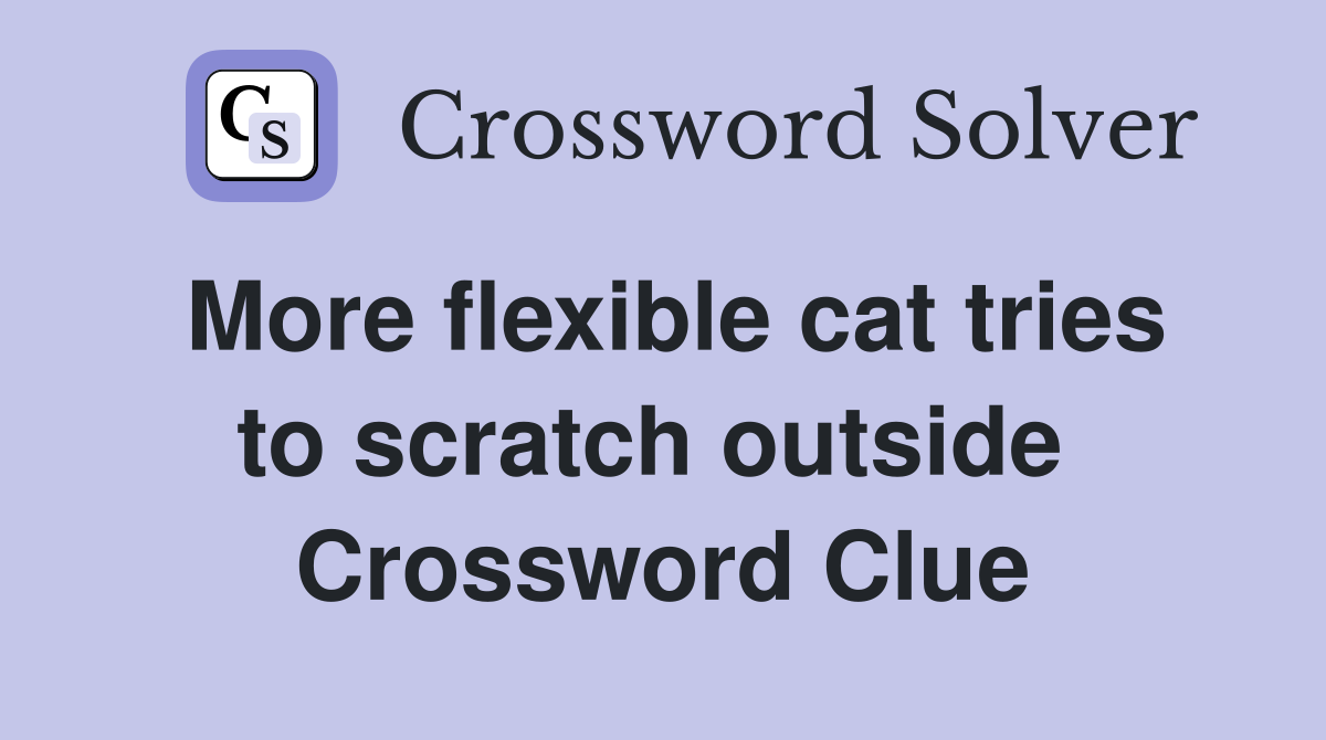More flexible cat tries to scratch outside  Crossword Clue