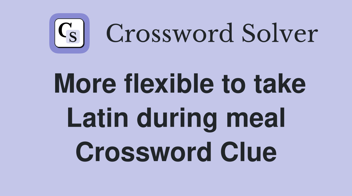 More flexible to take Latin during meal Crossword Clue