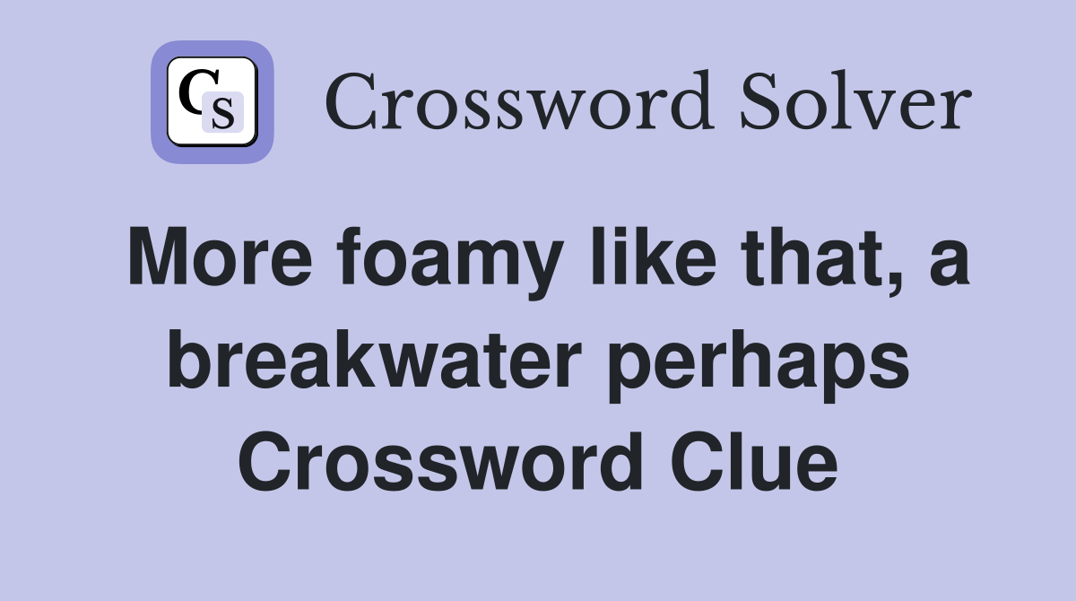 More foamy like that, a breakwater perhaps Crossword Clue