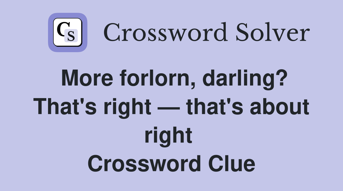 More forlorn, darling? That's right — that's about right  Crossword Clue