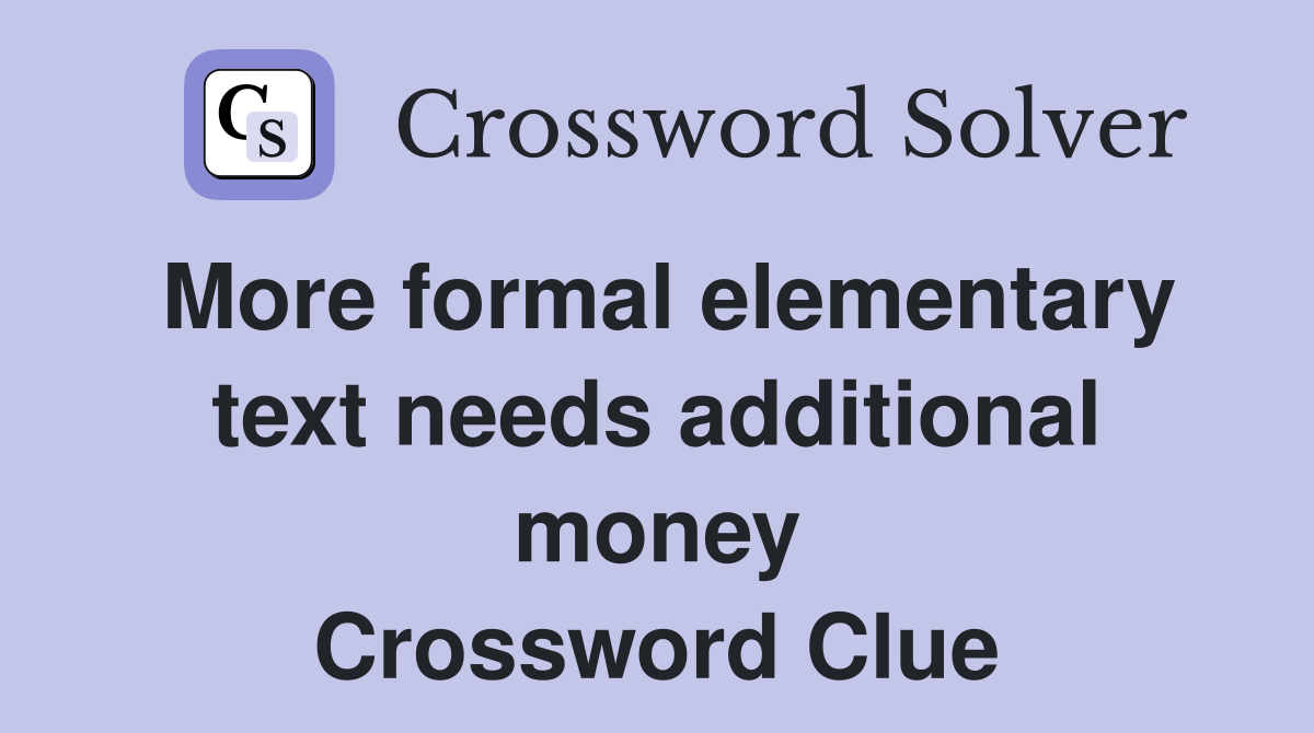 More formal elementary text needs additional money Crossword Clue
