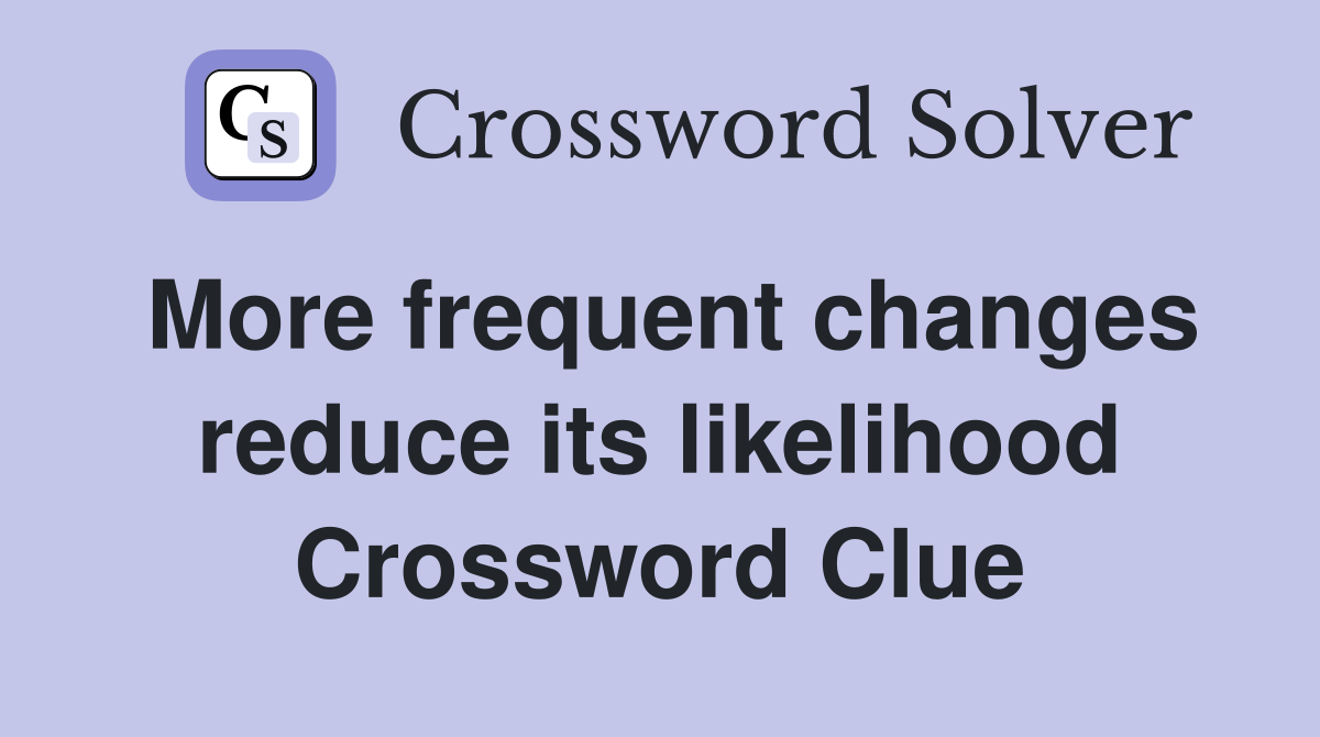 More frequent changes reduce its likelihood Crossword Clue
