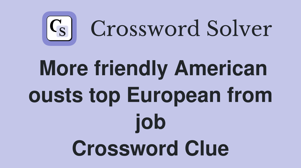 More friendly American ousts top European from job Crossword Clue