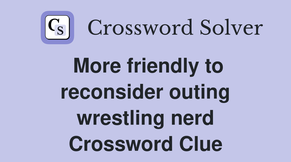 More friendly to reconsider outing wrestling nerd Crossword Clue