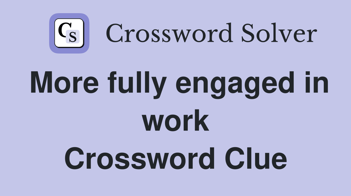 More fully engaged in work Crossword Clue