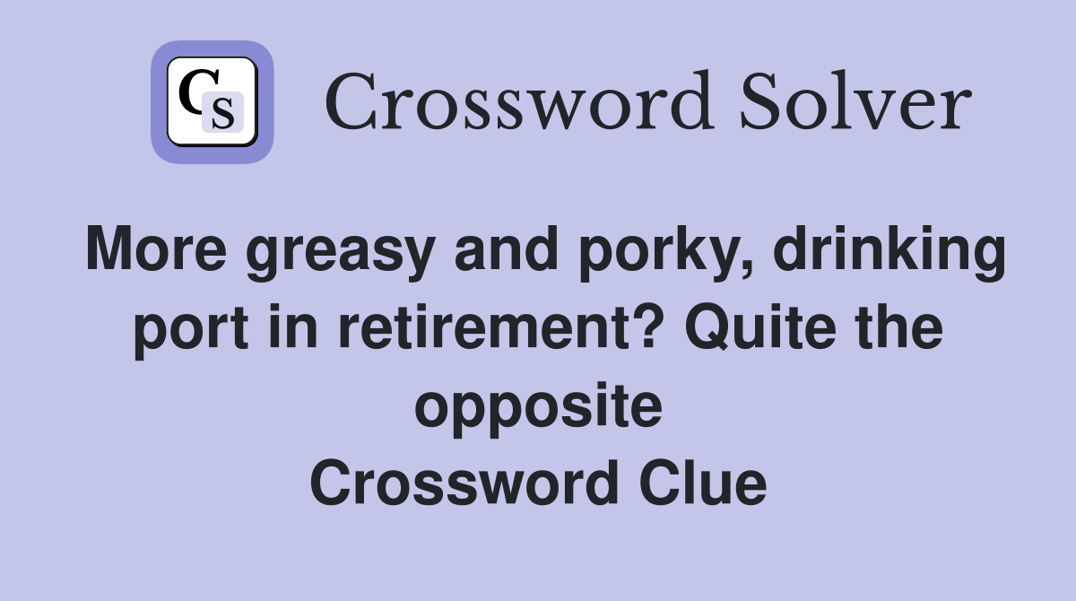 More greasy and porky, drinking port in retirement? Quite the opposite Crossword Clue