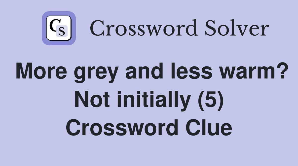 More grey and less warm? Not initially (5) Crossword Clue