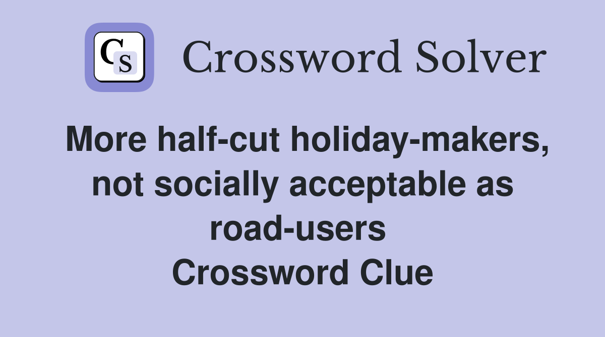 More half-cut holiday-makers, not socially acceptable as road-users  Crossword Clue