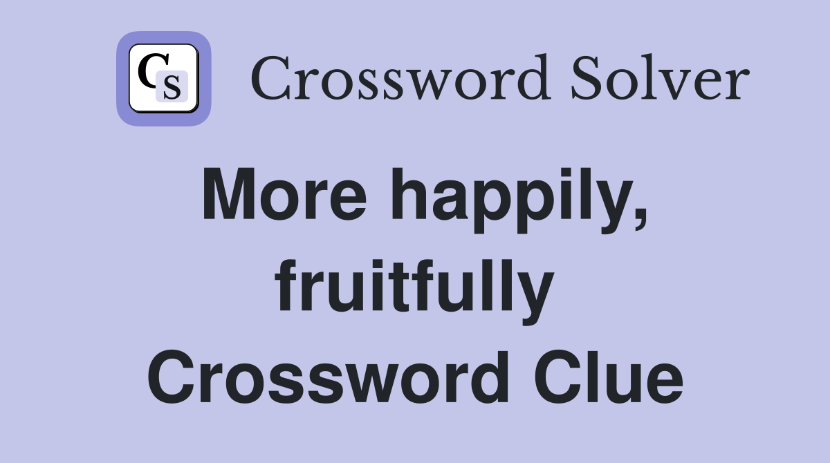More happily, fruitfully Crossword Clue