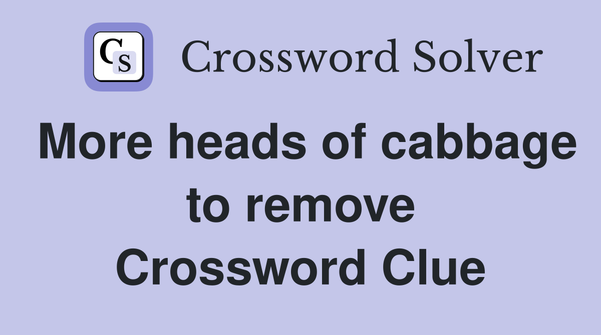More heads of cabbage to remove Crossword Clue