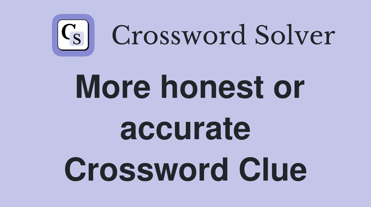 More honest or accurate Crossword Clue