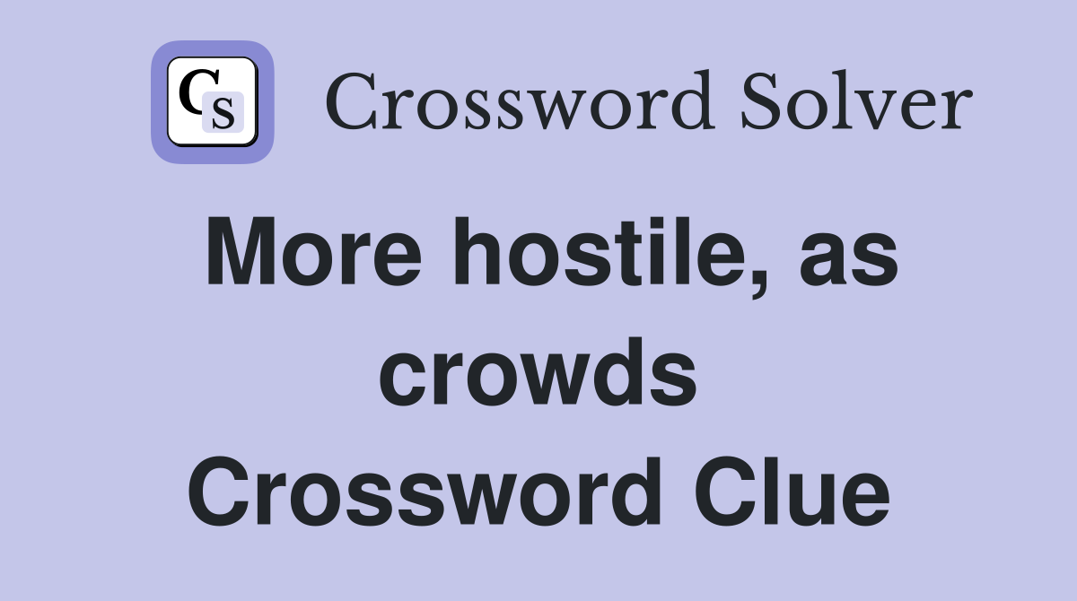 More hostile, as crowds Crossword Clue